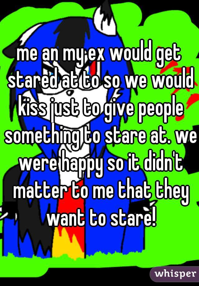 me an my ex would get stared at to so we would kiss just to give people something to stare at. we were happy so it didn't matter to me that they want to stare!