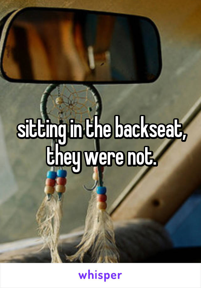 sitting in the backseat, they were not.