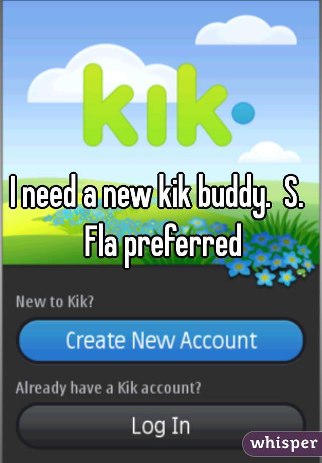 I need a new kik buddy.  S.  Fla preferred