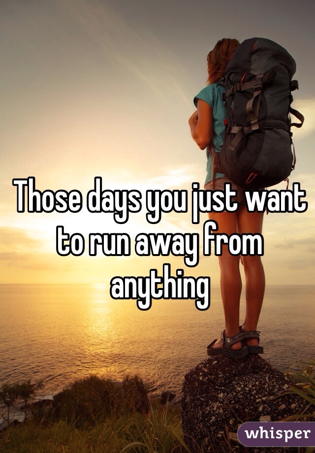 Those days you just want to run away from anything
