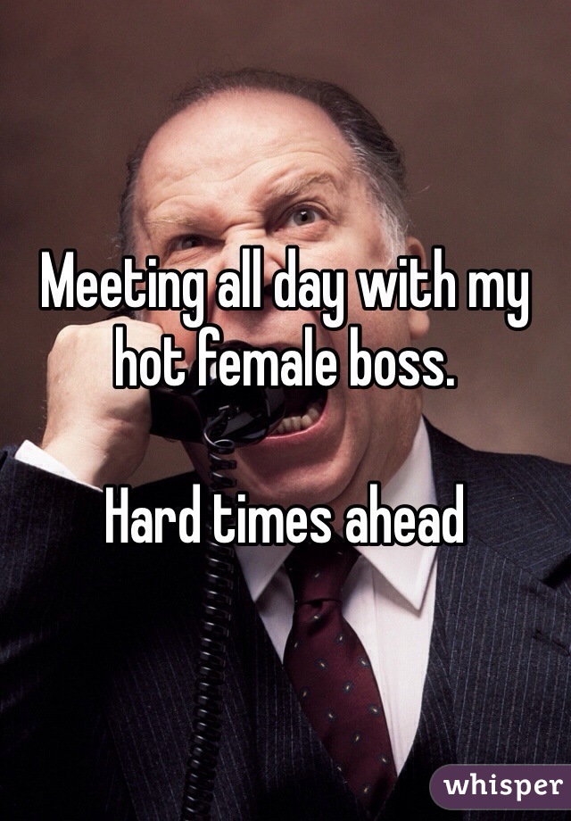 Meeting all day with my hot female boss. 

Hard times ahead 