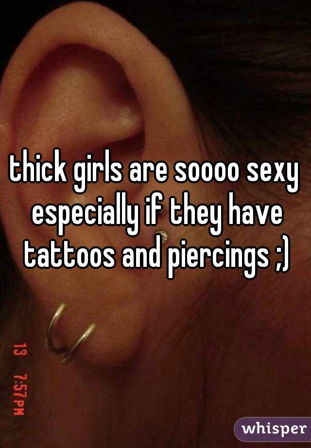 thick girls are soooo sexy especially if they have tattoos and piercings ;)