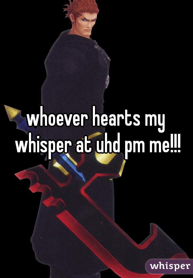 whoever hearts my whisper at uhd pm me!!!