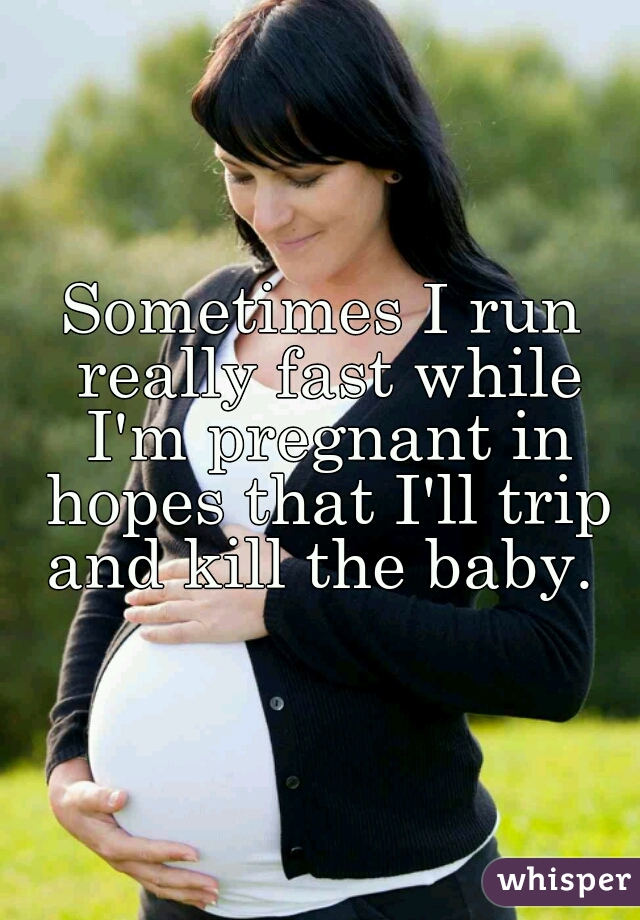 Sometimes I run really fast while I'm pregnant in hopes that I'll trip and kill the baby. 
