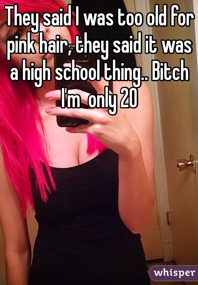 They said I was too old for pink hair, they said it was a high school thing.. Bitch I'm  only 20 