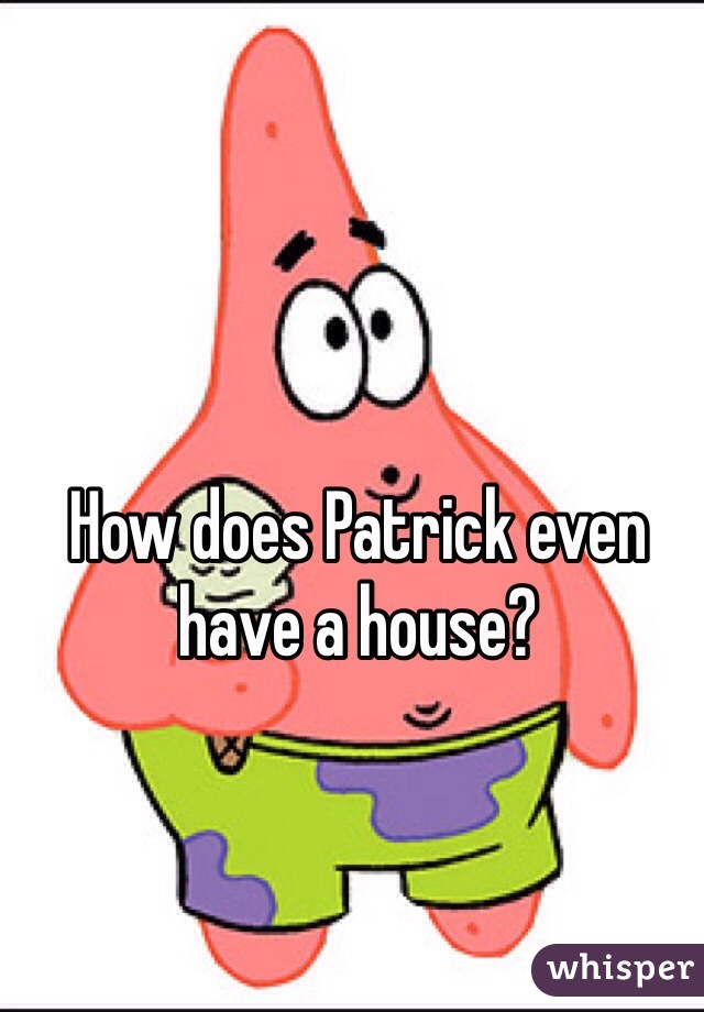 How does Patrick even have a house? 