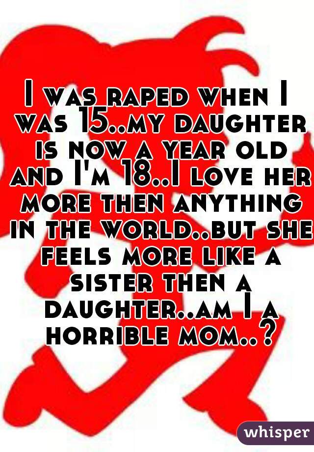 I was raped when I was 15..my daughter is now a year old and I'm 18..I love her more then anything in the world..but she feels more like a sister then a daughter..am I a horrible mom..?