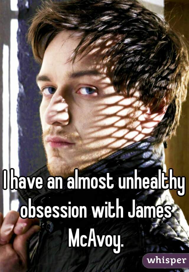 I have an almost unhealthy obsession with James McAvoy.