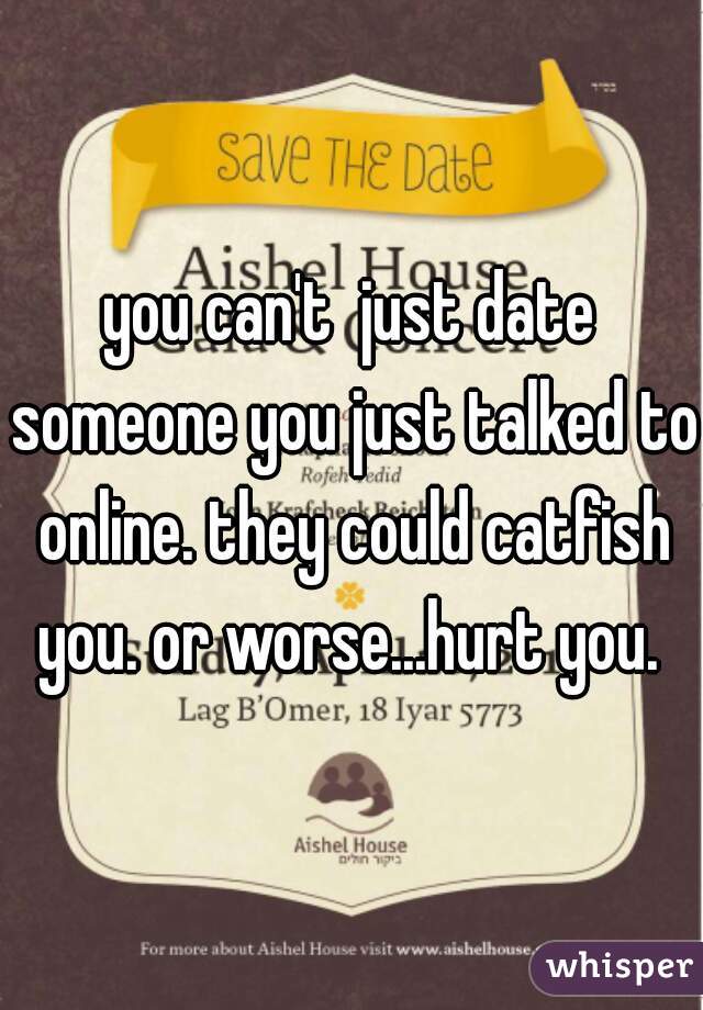 you can't  just date someone you just talked to online. they could catfish you. or worse...hurt you. 