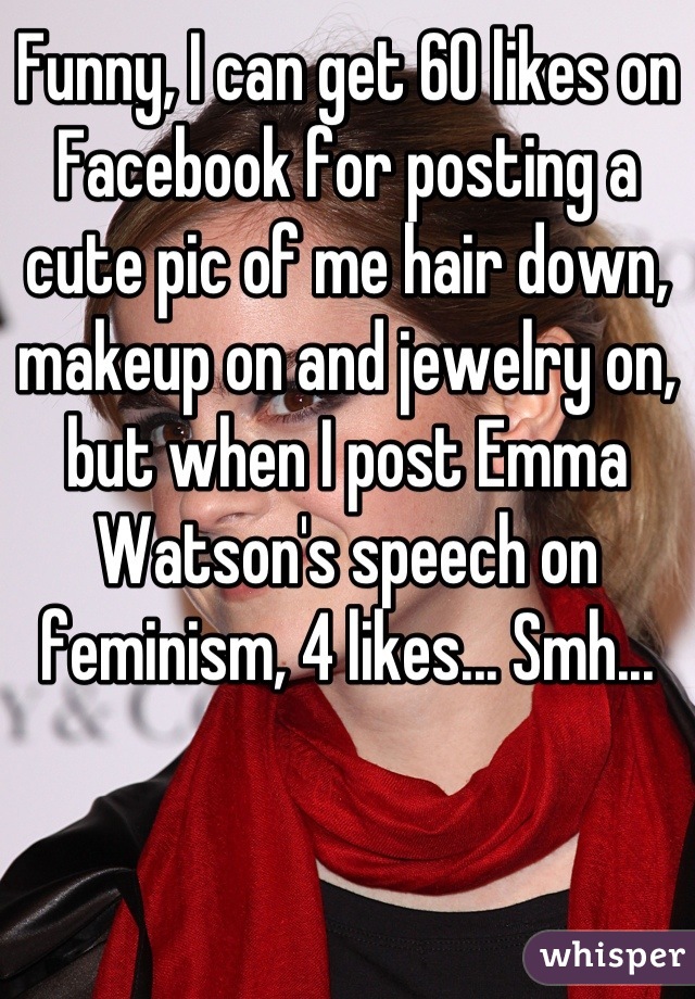 Funny, I can get 60 likes on Facebook for posting a cute pic of me hair down, makeup on and jewelry on, but when I post Emma Watson's speech on feminism, 4 likes... Smh...