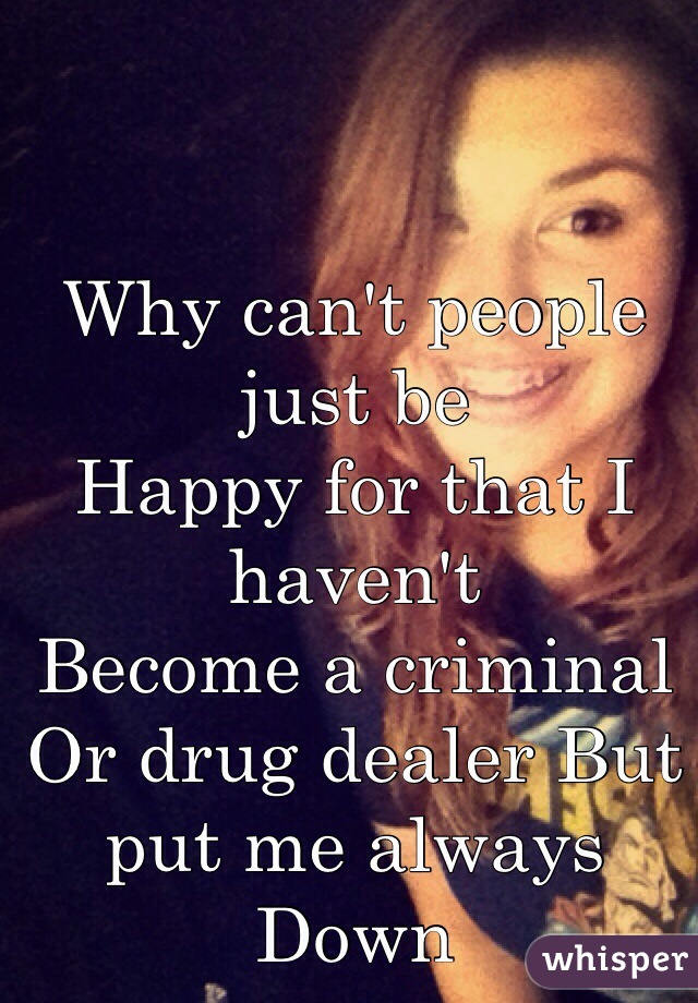 Why can't people just be 
Happy for that I haven't 
Become a criminal
Or drug dealer But 
put me always
Down 