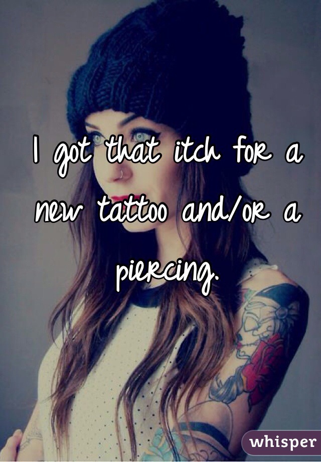 I got that itch for a new tattoo and/or a piercing. 