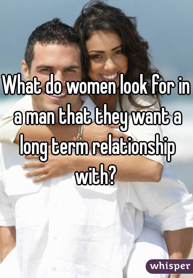 What do women look for in a man that they want a long term relationship with? 