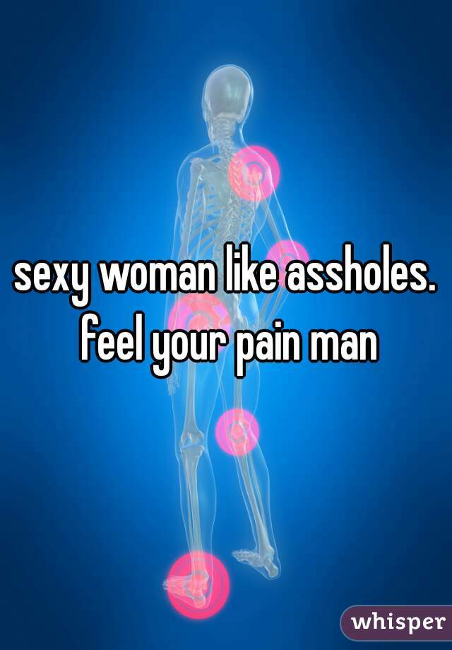 sexy woman like assholes. feel your pain man