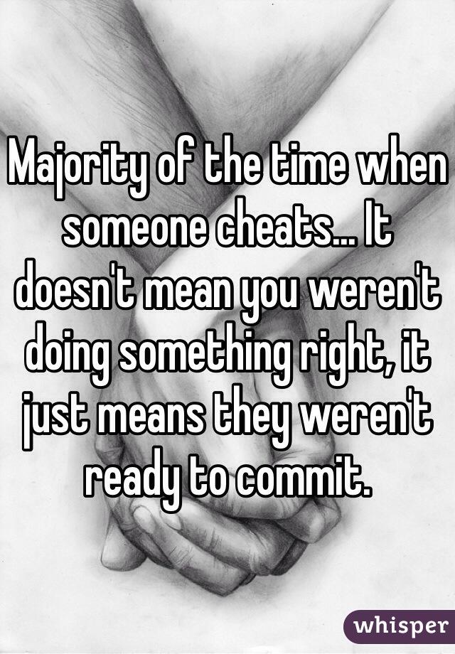 Majority of the time when someone cheats... It doesn't mean you weren't doing something right, it just means they weren't ready to commit.