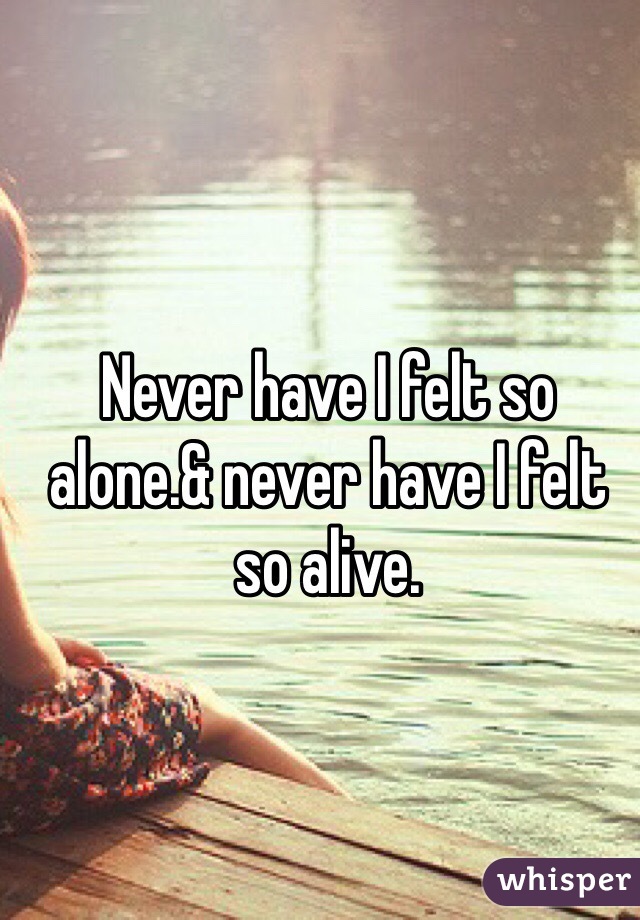 Never have I felt so alone.& never have I felt so alive. 