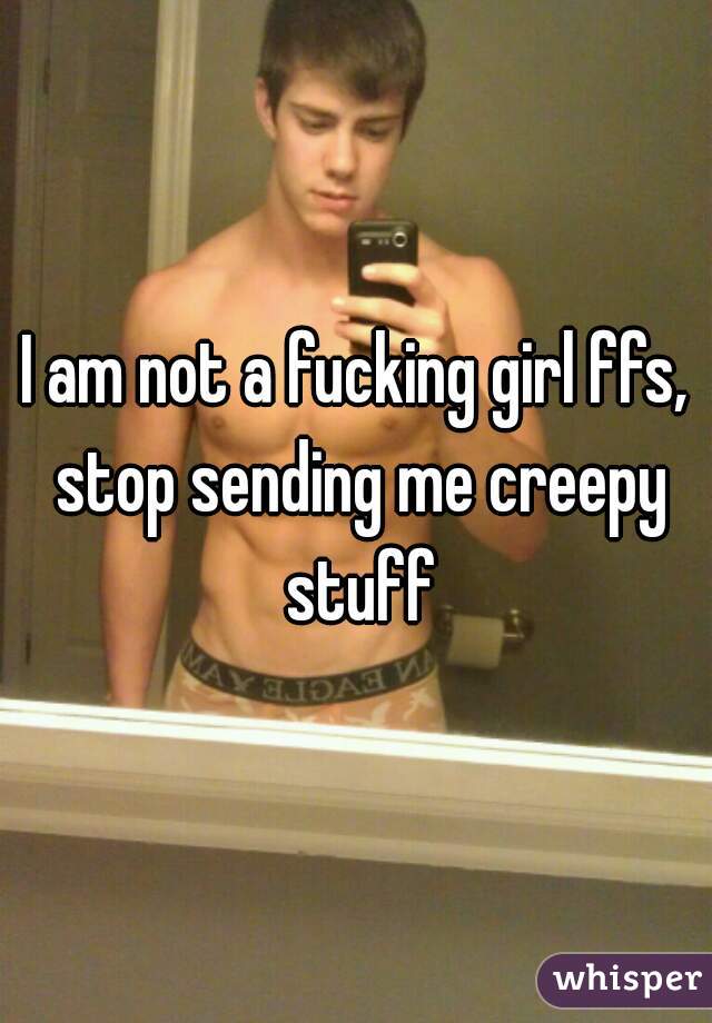 I am not a fucking girl ffs, stop sending me creepy stuff