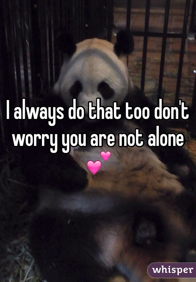 I always do that too don't worry you are not alone 💕