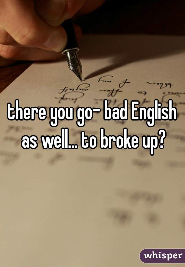 there you go- bad English as well... to broke up?