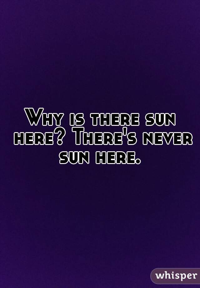 Why is there sun here? There's never sun here. 