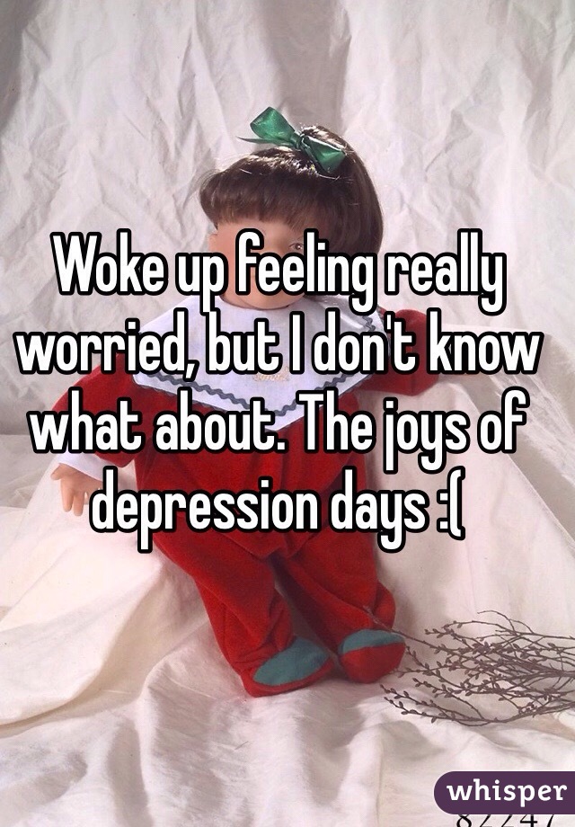 Woke up feeling really worried, but I don't know what about. The joys of depression days :( 
