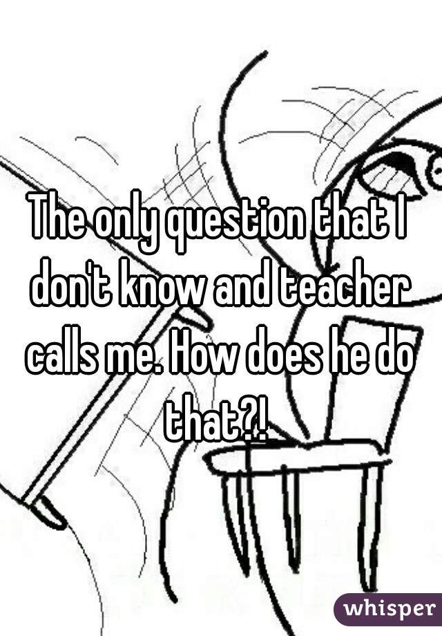 The only question that I don't know and teacher calls me. How does he do that?! 