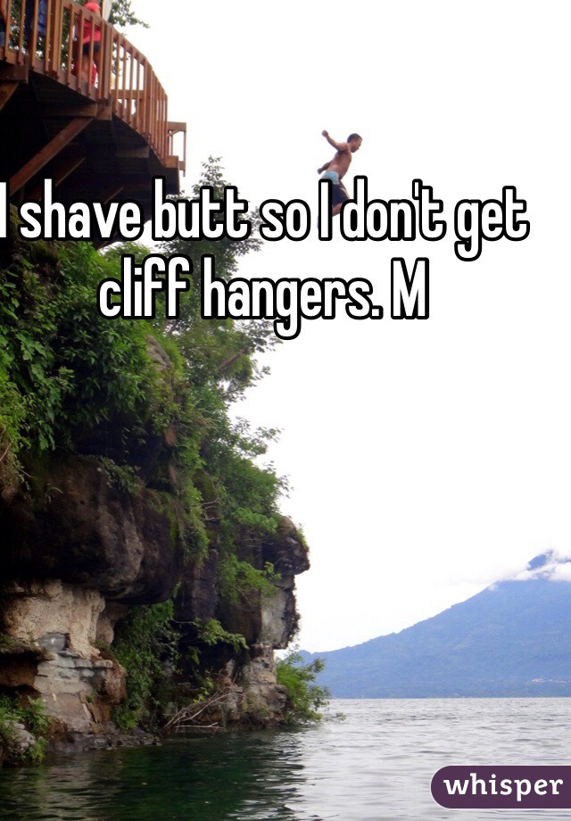 I shave butt so I don't get cliff hangers. M