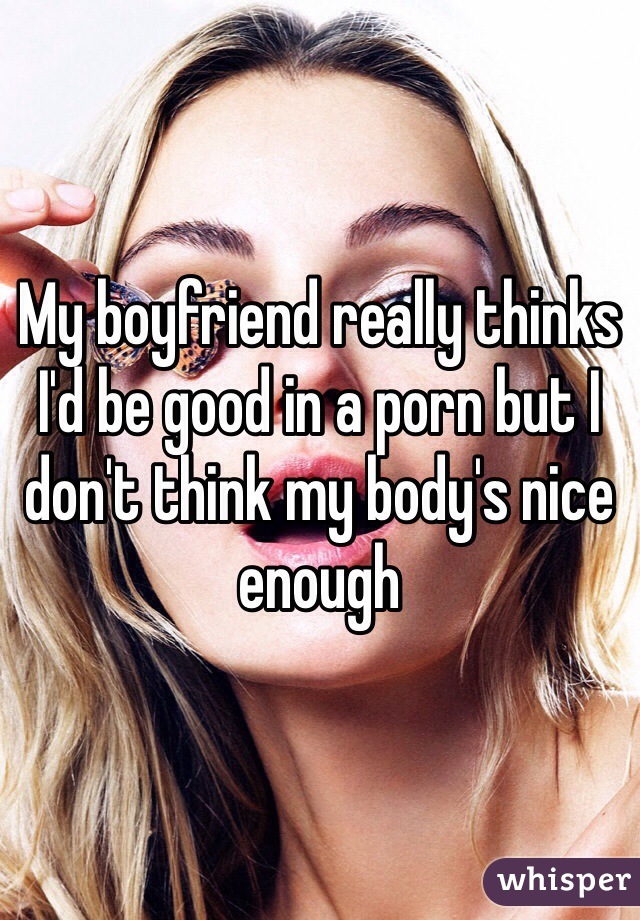 My boyfriend really thinks I'd be good in a porn but I don't think my body's nice enough 