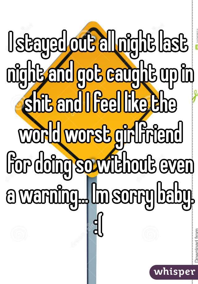I stayed out all night last night and got caught up in shit and I feel like the world worst girlfriend for doing so without even a warning... Im sorry baby. :( 