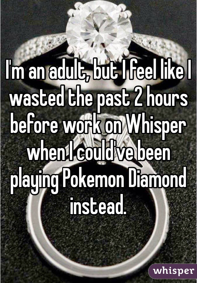 I'm an adult, but I feel like I wasted the past 2 hours before work on Whisper when I could've been playing Pokemon Diamond instead.