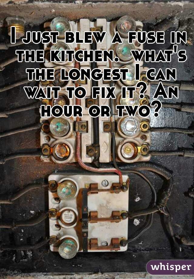 I just blew a fuse in the kitchen.  what's the longest I can wait to fix it? An hour or two?