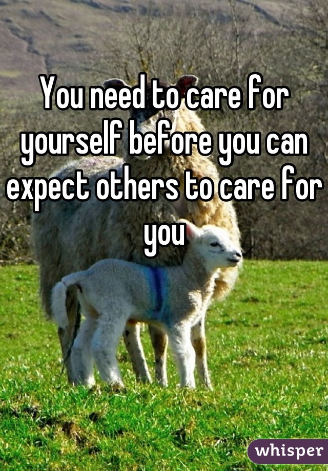 You need to care for yourself before you can expect others to care for you