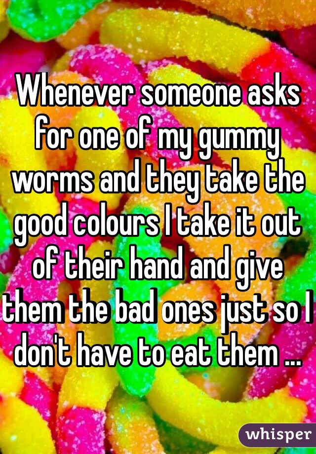 Whenever someone asks for one of my gummy worms and they take the good colours I take it out of their hand and give them the bad ones just so I don't have to eat them ... 
