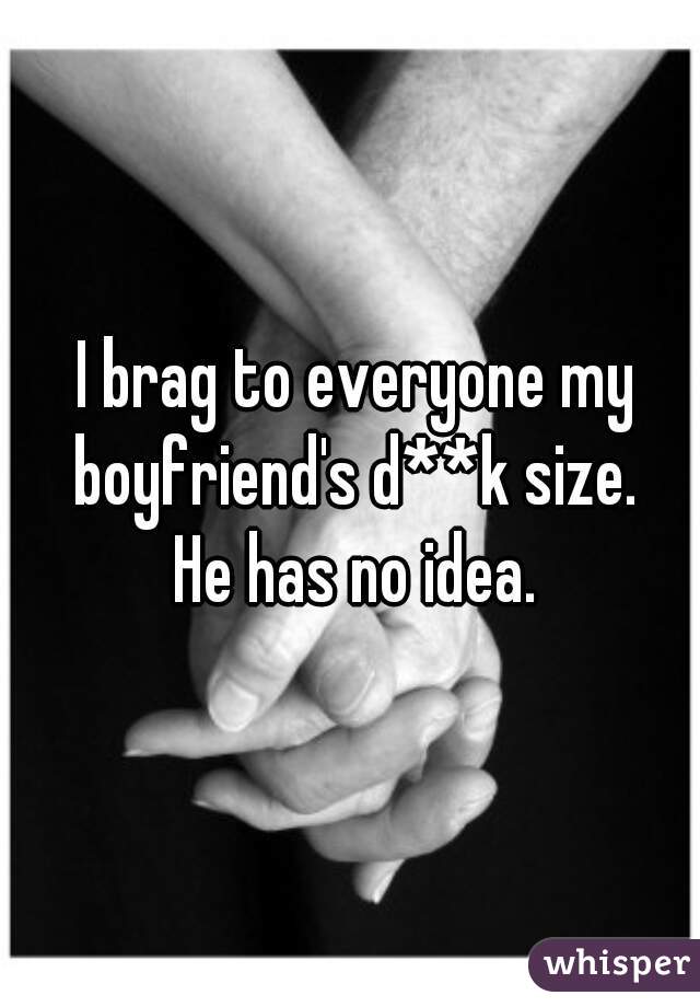 I brag to everyone my boyfriend's d**k size. 
He has no idea.