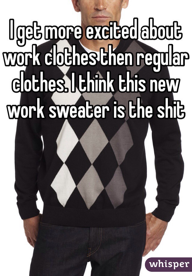 I get more excited about work clothes then regular clothes. I think this new work sweater is the shit 