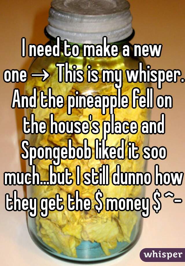 I need to make a new one→ This is my whisper.
And the pineapple fell on the house's place and Spongebob liked it soo much...but I still dunno how they get the $ money $ ^-^