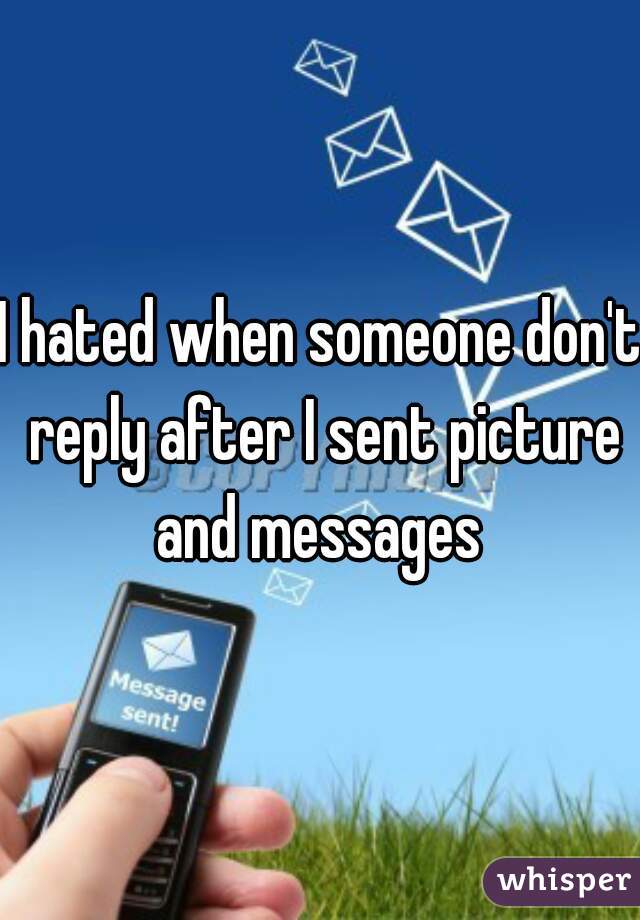 I hated when someone don't reply after I sent picture and messages 