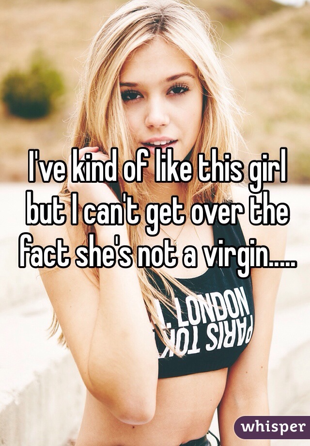 I've kind of like this girl but I can't get over the fact she's not a virgin.....