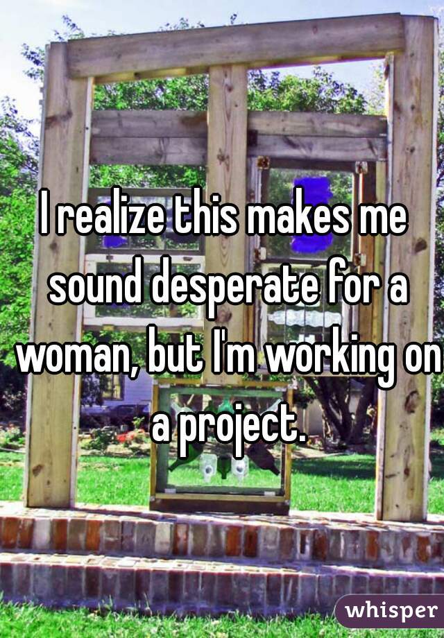 I realize this makes me sound desperate for a woman, but I'm working on a project.