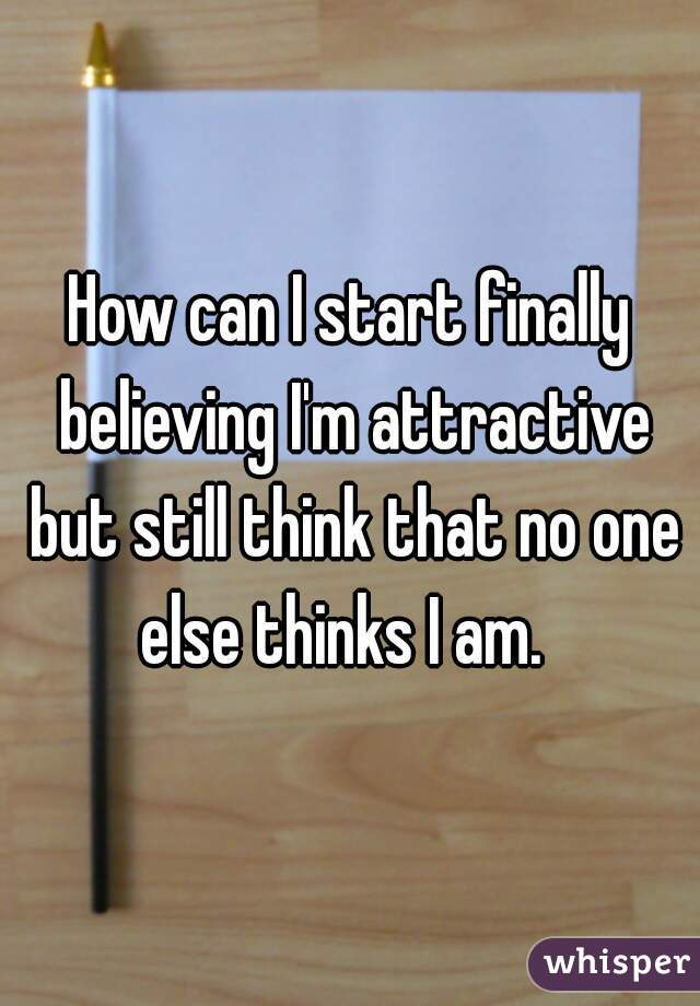 How can I start finally believing I'm attractive but still think that no one else thinks I am.  