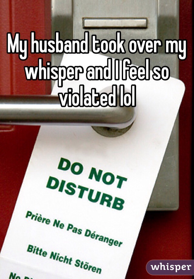 My husband took over my whisper and I feel so violated lol