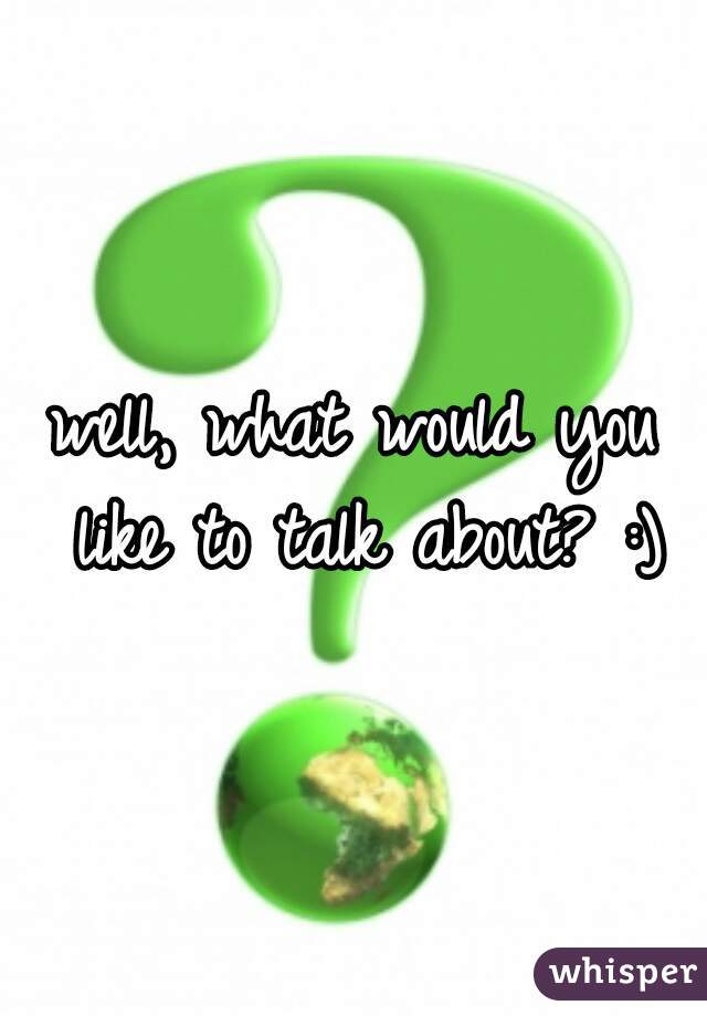well, what would you like to talk about? :)