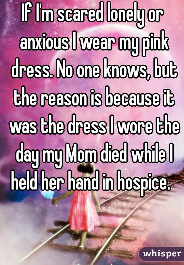 If I'm scared lonely or anxious I wear my pink dress. No one knows, but the reason is because it was the dress I wore the day my Mom died while I held her hand in hospice.  