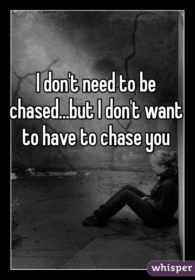 I don't need to be chased...but I don't want to have to chase you 