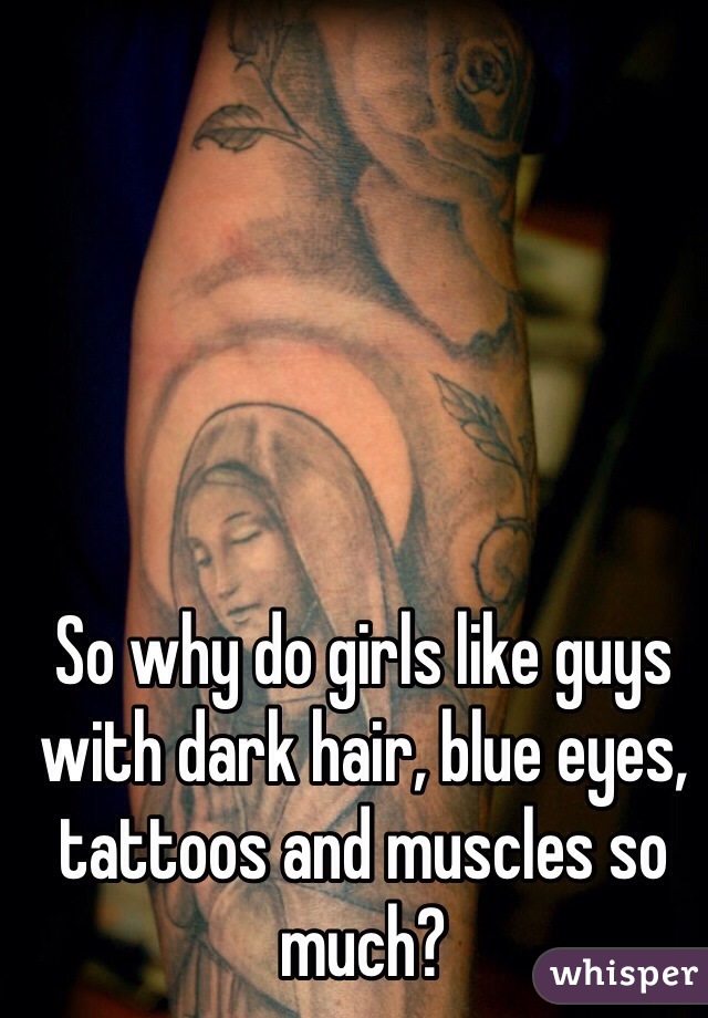 So why do girls like guys with dark hair, blue eyes, tattoos and muscles so much? 