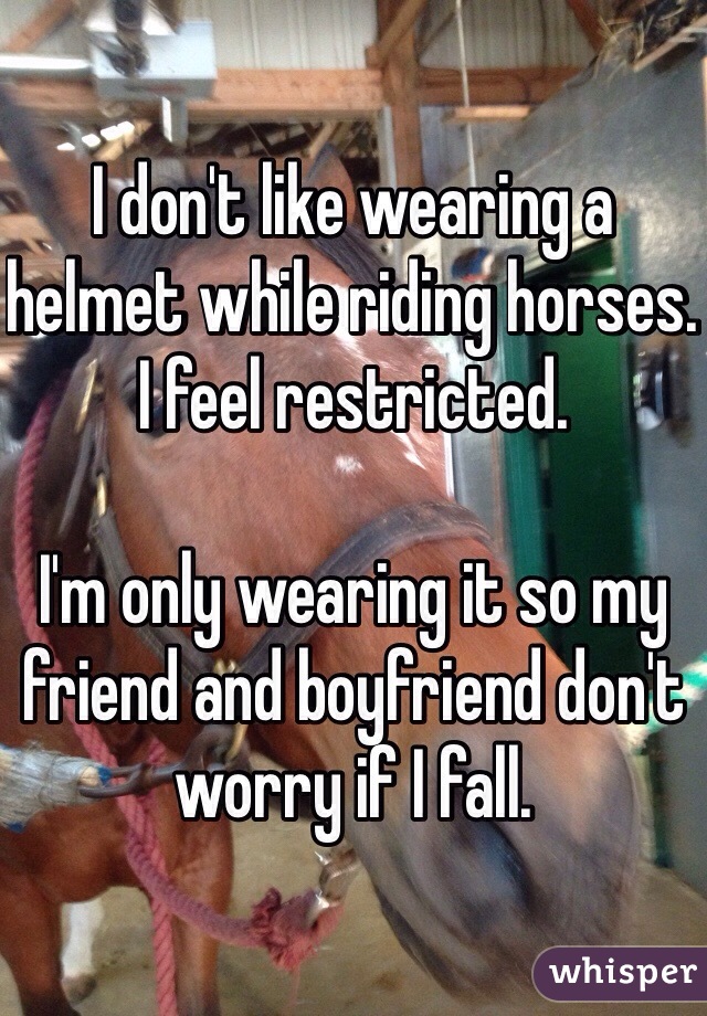 I don't like wearing a helmet while riding horses. I feel restricted. 

I'm only wearing it so my friend and boyfriend don't worry if I fall. 