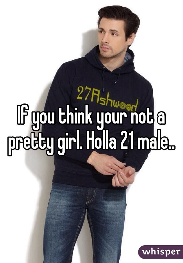 If you think your not a pretty girl. Holla 21 male..