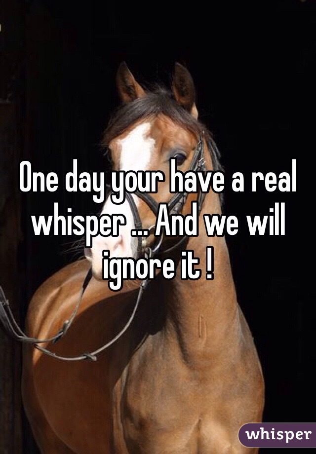 One day your have a real whisper ... And we will ignore it !