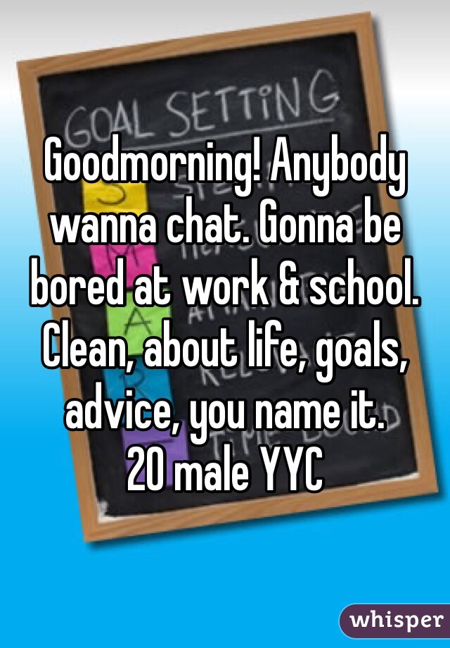 Goodmorning! Anybody wanna chat. Gonna be bored at work & school. Clean, about life, goals, advice, you name it. 
20 male YYC 