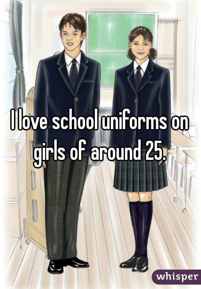 I love school uniforms on girls of around 25. 
